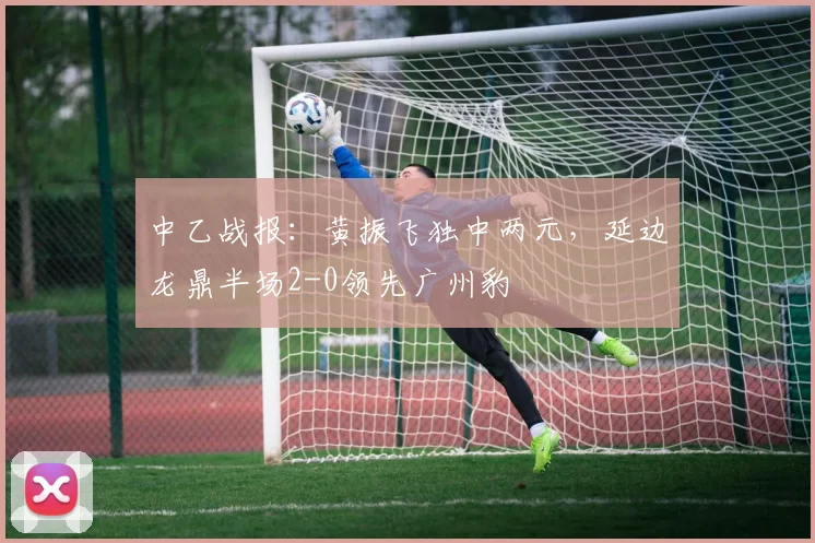 中乙战报：黄振飞独中两元，延边龙鼎半场2-0领先广州豹