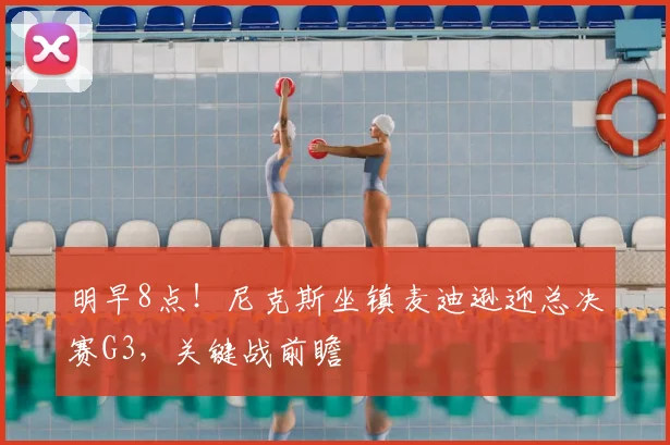 明早8点！尼克斯坐镇麦迪逊迎总决赛G3，关键战前瞻
