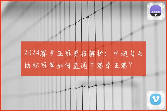 2024赛季亚冠资格解析：中超与足协杯冠军如何直通下赛季正赛？