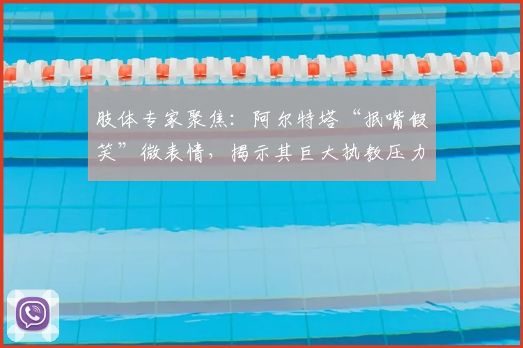 肢体专家聚焦：阿尔特塔“抿嘴假笑”微表情，揭示其巨大执教压力