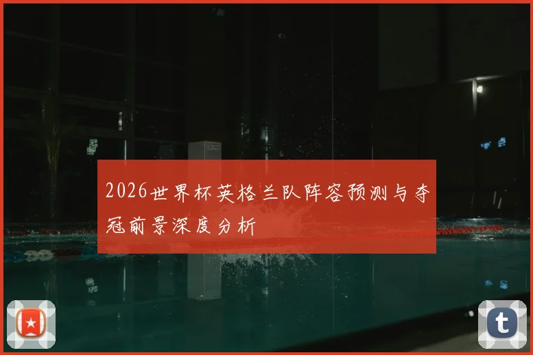 2026世界杯英格兰队阵容预测与夺冠前景深度分析