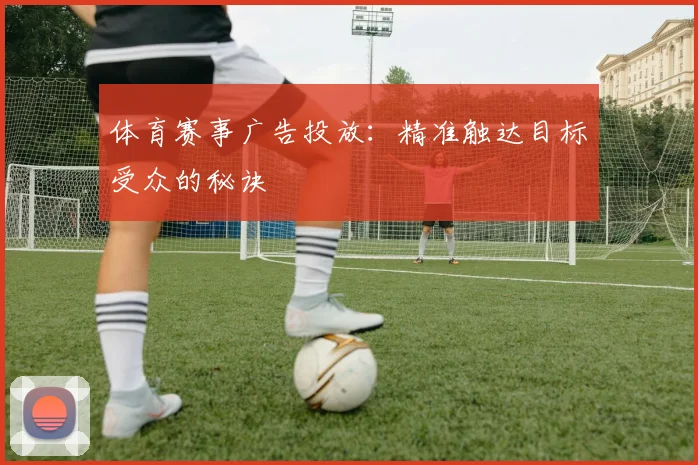 体育赛事广告投放：精准触达目标受众的秘诀