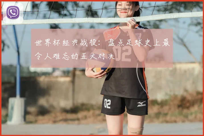 世界杯经典战役：盘点足球史上最令人难忘的五大对决
