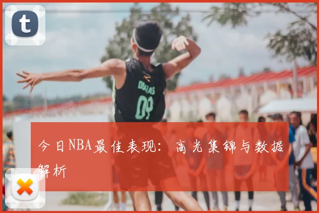 今日NBA最佳表现：高光集锦与数据解析