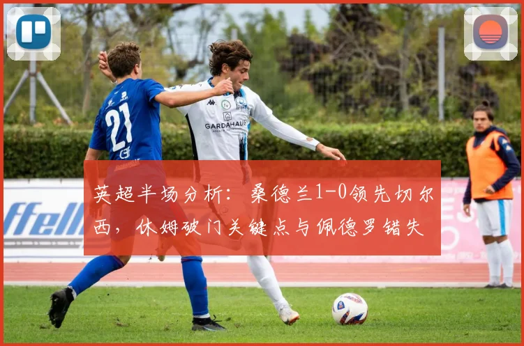 英超半场分析：桑德兰1-0领先切尔西，休姆破门关键点与佩德罗错失良机详解