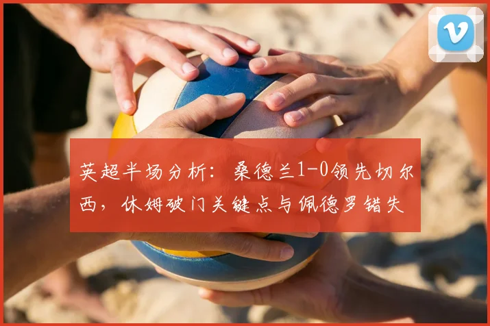 英超半场分析：桑德兰1-0领先切尔西，休姆破门关键点与佩德罗错失良机详解