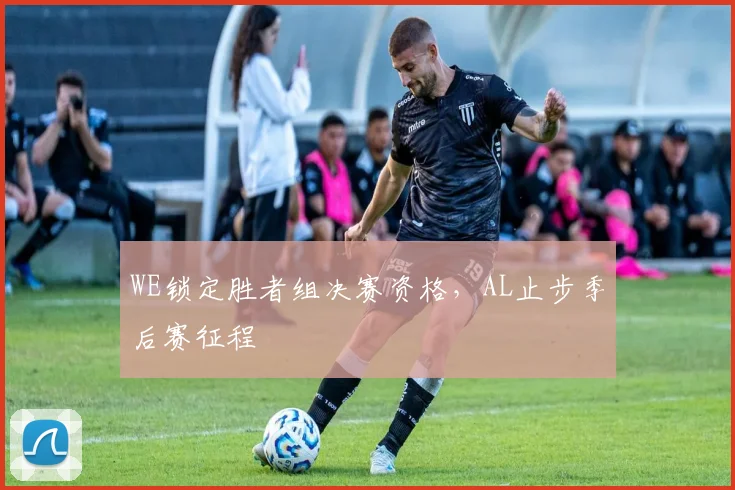 WE锁定胜者组决赛资格，AL止步季后赛征程