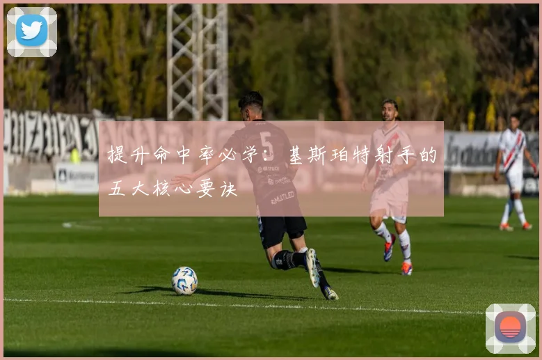 提升命中率必学：基斯珀特射手的五大核心要诀
