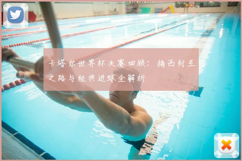 卡塔尔世界杯决赛回顾：梅西封王之路与经典进球全解析