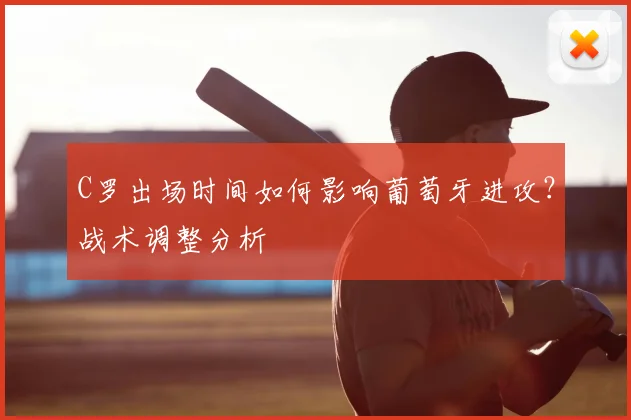 C罗出场时间如何影响葡萄牙进攻？战术调整分析