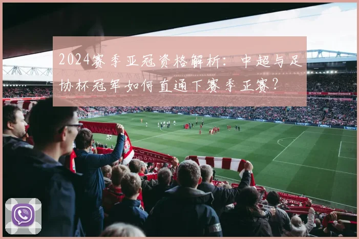 2024赛季亚冠资格解析：中超与足协杯冠军如何直通下赛季正赛？