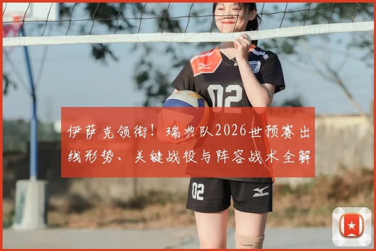 伊萨克领衔！瑞典队2026世预赛出线形势、关键战役与阵容战术全解读