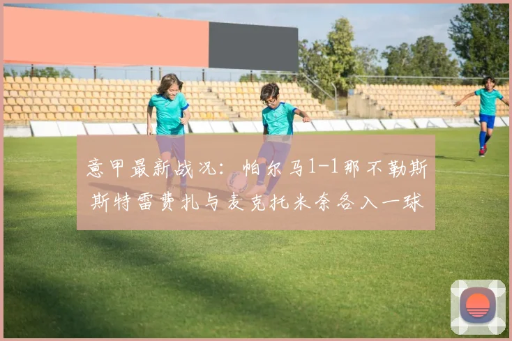 意甲最新战况：帕尔马1-1那不勒斯 斯特雷费扎与麦克托米奈各入一球