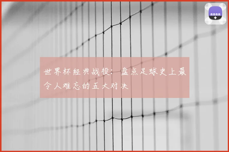 世界杯经典战役：盘点足球史上最令人难忘的五大对决