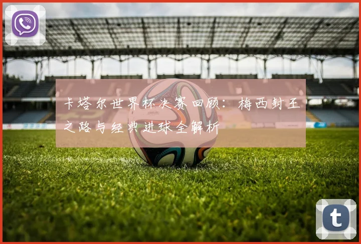 卡塔尔世界杯决赛回顾：梅西封王之路与经典进球全解析