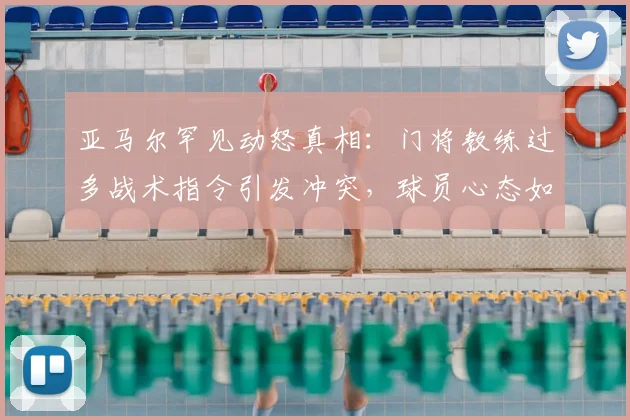 亚马尔罕见动怒真相：门将教练过多战术指令引发冲突，球员心态如何调整？