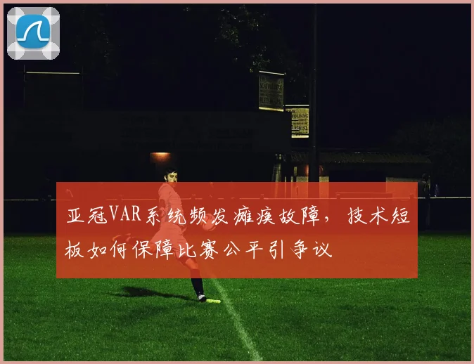 亚冠VAR系统频发瘫痪故障，技术短板如何保障比赛公平引争议