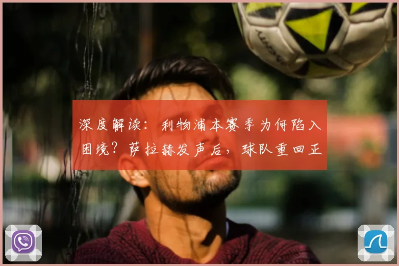 深度解读：利物浦本赛季为何陷入困境？萨拉赫发声后，球队重回正轨的三大关键步骤