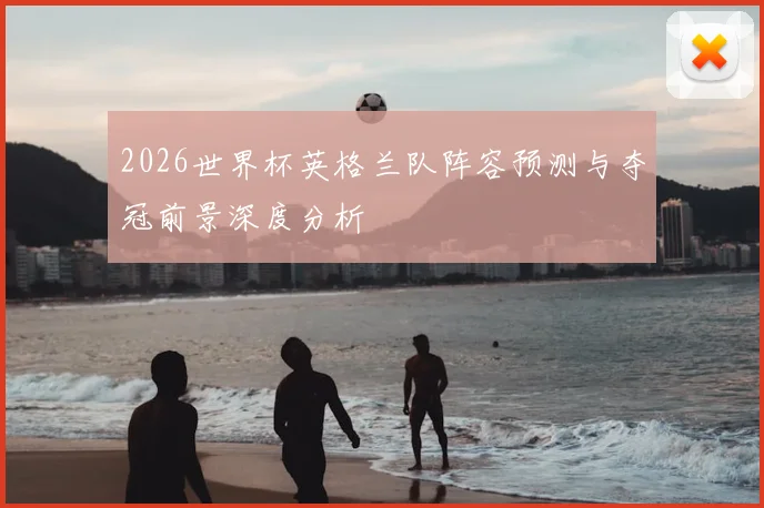2026世界杯英格兰队阵容预测与夺冠前景深度分析