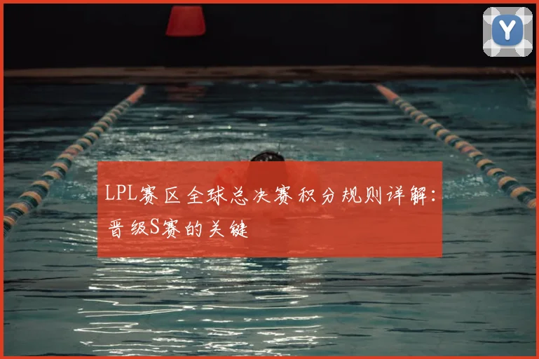 LPL赛区全球总决赛积分规则详解:晋级S赛的关键