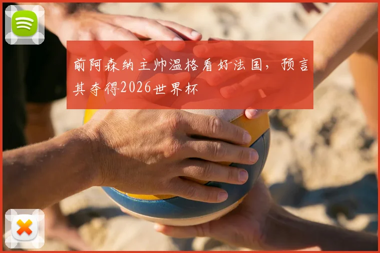 前阿森纳主帅温格看好法国，预言其夺得2026世界杯