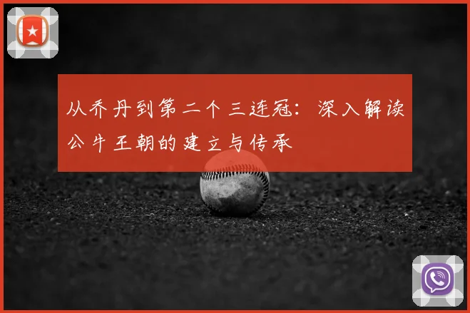 从乔丹到第二个三连冠：深入解读公牛王朝的建立与传承
