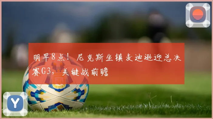 明早8点！尼克斯坐镇麦迪逊迎总决赛G3，关键战前瞻