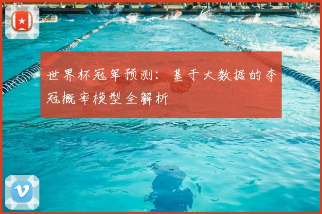 世界杯冠军预测：基于大数据的夺冠概率模型全解析