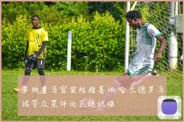 多纳鲁马官宣结婚喜讯 哈兰德罗马诺等众星评论区送祝福
