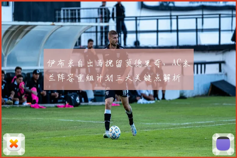 伊布亲自出马挽留莫德里奇,AC米兰阵容重组计划三大关键点解析