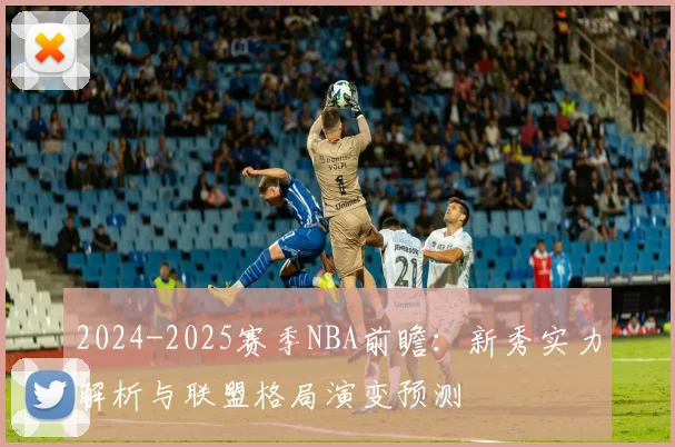 2024-2025赛季NBA前瞻：新秀实力解析与联盟格局演变预测