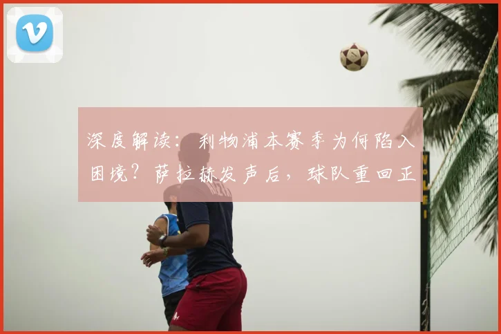 深度解读：利物浦本赛季为何陷入困境？萨拉赫发声后，球队重回正轨的三大关键步骤