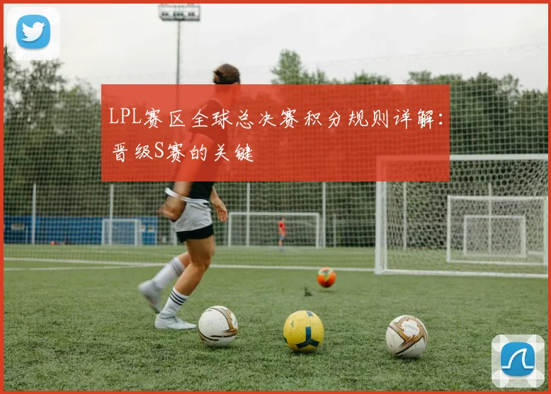 LPL赛区全球总决赛积分规则详解:晋级S赛的关键
